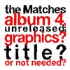 escuchar en línea The Matches - The Matches Album 4 Unreleased Graphics Title Or Not Needed
