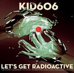 Download Kid606 - Lets Get Radioactive Or How I Learned To Stop Worrying And Love Nuclear Energy